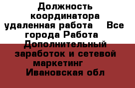 Должность координатора(удаленная работа) - Все города Работа » Дополнительный заработок и сетевой маркетинг   . Ивановская обл.